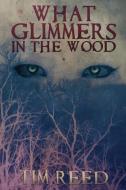 What Glimmers in the Wood di Tim Reed edito da LIGHTNING SOURCE INC