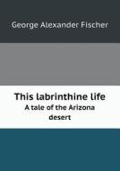 This Labrinthine Life A Tale Of The Arizona Desert di George Alexander Fischer edito da Book On Demand Ltd.