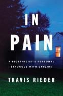 In Pain: A Bioethicist's Personal Struggle with Opioids di Travis Rieder edito da HARPERCOLLINS