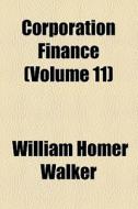 Corporation Finance (volume 11) di William Homer Walker edito da General Books Llc