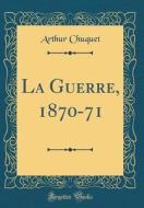 La Guerre, 1870-71 (Classic Reprint) di Arthur Chuquet edito da Forgotten Books