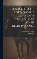 Racing Life of Lord George Cavendish Bentinck, and Other Reminiscences di John Kent, Francis Charles Lawley edito da LEGARE STREET PR