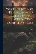 Voices of Joy and Thanksgiving, a Collection of Sacred Poems, Compiled by C.E.B di Voices edito da LEGARE STREET PR