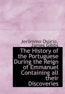The History Of The Portuguese During The Reign Of Emmanuel Containing All Their Discoveries di Jernimo Osrio, James Gibbs, Jer Nimo Os Rio edito da Bibliolife