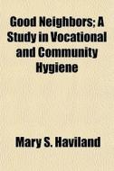 Good Neighbors; A Study in Vocational and Community Hygiene di Mary S. Haviland edito da Rarebooksclub.com