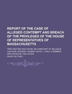 Report of the Case of Alleged Contempt and Breach of the Privileges of the House of Representatives of Massachusetts; Tried Before Said House on Compl di David Lee Child edito da Rarebooksclub.com
