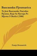 Bascanska Pjesmarica: To Jest Bascanske Narodne Pjesme, Koje Se Pjevaju Po Mjestu I Okolici (1906) di Franjo Dessantich edito da Kessinger Publishing
