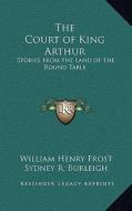 The Court of King Arthur: Stories from the Land of the Round Table di William Henry Frost, Sydney R. Burleigh edito da Kessinger Publishing