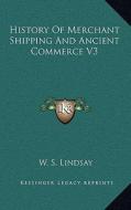 History of Merchant Shipping and Ancient Commerce V3 di W. S. Lindsay edito da Kessinger Publishing