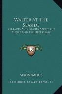 Walter at the Seaside: Or Facts and Fancies about the Shore and the Deep (1869) di Anonymous edito da Kessinger Publishing