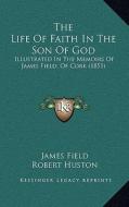 The Life of Faith in the Son of God: Illustrated in the Memoirs of James Field, of Cork (1851) di James Field, Robert Huston edito da Kessinger Publishing