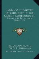 Organic Chemistry or Chemistry of the Carbon Compounds V1: Chemistry of the Aliphatic Series (1919) di Victor Von Richter edito da Kessinger Publishing
