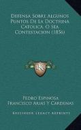 Defensa Sobre Algunos Puntos de La Doctrina Catolica, O Sea Contestacion (1856) di Pedro Espinosa, Francisco Arias y. Cardenas edito da Kessinger Publishing
