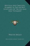 Mystical and Cabalistic Numbers in the Ancient Scriptures of the Old and New Testament di Walter Begley edito da Kessinger Publishing