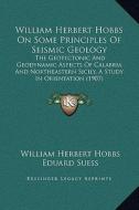 William Herbert Hobbs on Some Principles of Seismic Geology: The Geotectonic and Geodynamic Aspects of Calabria and Northeastern Sicily, a Study in Or di William Herbert Hobbs edito da Kessinger Publishing