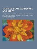 Charles Eliot, Landscape Architect; A Lover Of Nature And Of His Kind, Who Trained Himself For A New Profession, Practised It Happily And Through It W di Charles William Eliot edito da Theclassics.us