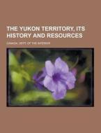 The Yukon Territory, Its History And Resources di Canada Dept of the Interior edito da Theclassics.us
