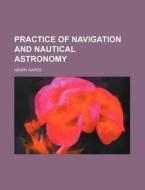 Practice of Navigation and Nautical Astronomy di Henry Raper edito da Rarebooksclub.com