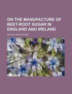 On The Manufacture Of Beet-root Sugar In England And Ireland di Sir William Crookes edito da General Books Llc