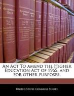 An Act To Amend The Higher Education Act Of 1965, And For Other Purposes. edito da Bibliogov