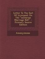Letter to the Earl of Liverpool: On the Unitarian Marriage Bill. - Primary Source Edition di Anonymous edito da Nabu Press
