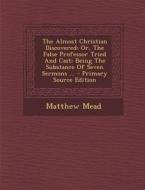 The Almost Christian Discovered: Or, the False Professor Tried and Cast: Being the Substance of Seven Sermons ... - Primary Source Edition di Matthew Mead edito da Nabu Press