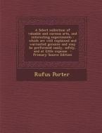 A   Select Collection of Valuable and Curious Arts, and Interesting Experiments: Which Are Well Explained and Warranted Genuine and May Be Performed E di Rufus Porter edito da Nabu Press
