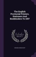 The English Provincial Printers, Stationers And Bookbinders To 1557 di Edward Gordon Duff edito da Palala Press