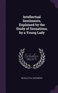 Intellectual Sentiments, Explained By The Study Of Sensations, By A Young Lady di Intellectual Sentiments edito da Palala Press