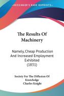 The Results Of Machinery di Society For The Diffusion Of Knowledge, Charles Knight edito da Kessinger Publishing Co