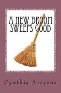 A New Broom Sweeps Good: An Old Broom Knows Every Corner di Mrs Cynthia Aracena edito da Createspace