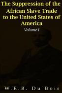 The Suppression of the African Slave Trade to the United States of America: Volume I di W. E. B. Du Bois edito da Createspace