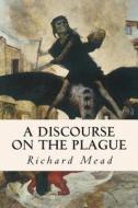 A Discourse on the Plague di Richard Mead edito da Createspace