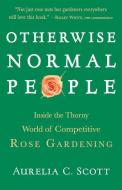 Otherwise Normal People: Inside the Thorny World of Competitive Rose Gardening di Aurelia C. Scott edito da ALGONQUIN BOOKS OF CHAPEL