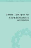 Natural Theology in the Scientific Revolution: God's Scientists di Katherine Calloway edito da ROUTLEDGE