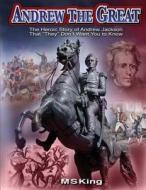 Andrew the Great: The Heroic Story of Andrew Jackson That "they" Don't Want You to Know di M. S. King edito da Createspace Independent Publishing Platform