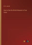 How to See the British Museum in Four Visits di W. B. Jerrold edito da Outlook Verlag