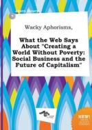 Wacky Aphorisms, What the Web Says about Creating a World Without Poverty: Social Business and the Future of Capitalism di Jason Masey edito da LIGHTNING SOURCE INC