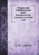 Oregon And California Land Grant Hearings Before The Committee On The Public Lands di A W Lafferty edito da Book On Demand Ltd.
