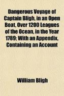 Dangerous Voyage Of Captain Bligh, In An Open Boat, Over 1200 Leagues Of The Ocean, In The Year 1789; With An Appendix, Containing An Account di William Bligh edito da General Books Llc
