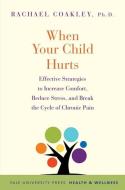 When Your Child Hurts - Effective Strategies to Increase Comfort, Reduce Stress, and Break the Cycle of Chronic Pain di Rachael Coakley edito da Yale University Press