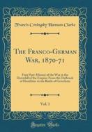 The Franco-German War, 1870-71, Vol. 1: First Part: -History of the War to the Downfall of the Empire; From the Outbreak of Hostilities to the Battle di Francis Coningsby Hannam Clarke edito da Forgotten Books