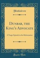 Dunbar, the King's Advocate: A Tragic Episode in the Reformation (Classic Reprint) di Thistledown Thistledown edito da Forgotten Books
