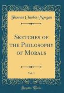 Sketches of the Philosophy of Morals, Vol. 1 (Classic Reprint) di Thomas Charles Morgan edito da Forgotten Books