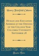 Huxley and Education Address at the Opening of the College Year Columbia University September 28 (Classic Reprint) di Henry Fairfield Osborn edito da Forgotten Books