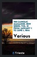 The Catholic Magazine. New Series, Vol. III from January 1 to June 1, 1844 di Various edito da LIGHTNING SOURCE INC