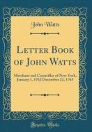 Letter Book of John Watts: Merchant and Councillor of New York, January 1, 1762 December 22, 1765 (Classic Reprint) di John Watts edito da Forgotten Books