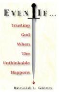Even If: Trusting God When the Unthinkable Happens di Ronald L. Glenn edito da Sigfam Publishing, LLC