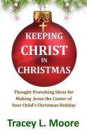 Keeping Christ in Christmas: Thought-Provoking Ideas for Making Jesus the Center of Your Child's Christmas Holiday di Tracey L. Moore edito da LIGHTNING SOURCE INC