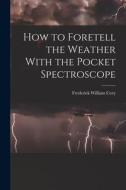 How to Foretell the Weather With the Pocket Spectroscope di Frederick William Cory edito da LEGARE STREET PR